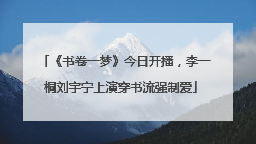 《书卷一梦》今日开播，李一桐刘宇宁上演穿书流强制爱