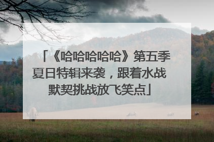 《哈哈哈哈哈》第五季夏日特辑来袭，跟着水战默契挑战放飞笑点