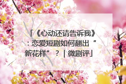 《心动还请告诉我》：恋爱短剧如何翻出“新花样”？｜微剧评