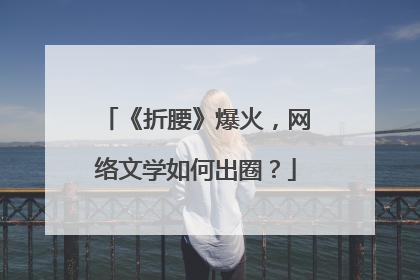 《折腰》爆火，网络文学如何出圈？