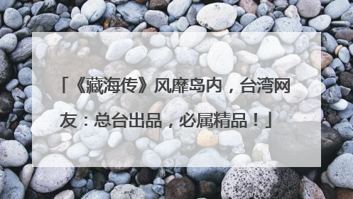 《藏海传》风靡岛内，台湾网友：总台出品，必属精品！