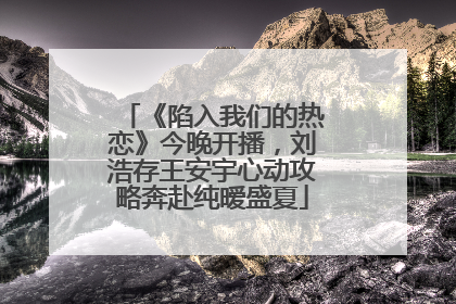 《陷入我们的热恋》今晚开播，刘浩存王安宇心动攻略奔赴纯暧盛夏