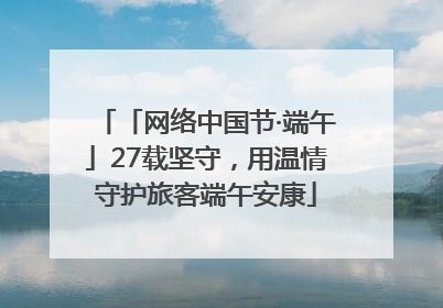 「网络中国节·端午」27载坚守，用温情守护旅客端午安康