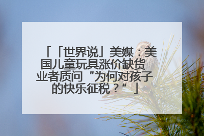 「世界说」美媒：美国儿童玩具涨价缺货 业者质问“为何对孩子的快乐征税？”