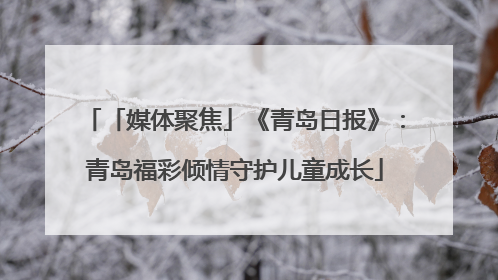 「媒体聚焦」《青岛日报》：青岛福彩倾情守护儿童成长