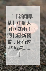 「新闻早茶」中到大雨+暴雨！河北最新预警，还有这些热点……