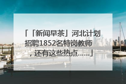 「新闻早茶」河北计划招聘1852名特岗教师，还有这些热点……