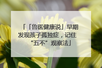 「鲁医健康说」早期发现孩子孤独症，记住“五不”观察法