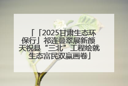 「2025甘肃生态环保行」祁连叠翠展新颜 天祝县“三北”工程绘就生态富民双赢画卷