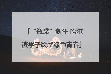 “瓶袋”新生 哈尔滨学子绘就绿色青春