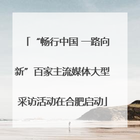 “畅行中国 一路向新”百家主流媒体大型采访活动在合肥启动