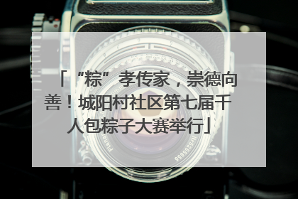 “粽”孝传家，崇德向善！城阳村社区第七届千人包粽子大赛举行