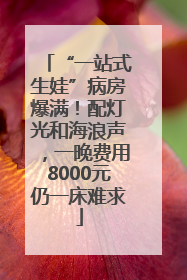 “一站式生娃”病房爆满！配灯光和海浪声，一晚费用8000元仍一床难求