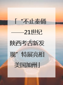 “不止秦俑——21世纪陕西考古新发现”特展亮相美国加州