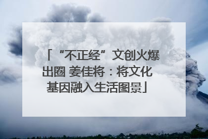“不正经”文创火爆出圈 姜佳将：将文化基因融入生活图景