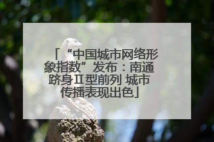 “中国城市网络形象指数”发布：南通跻身Ⅱ型前列 城市传播表现出色