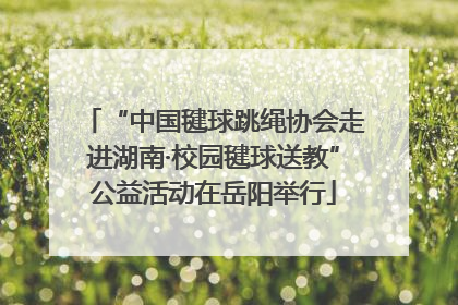 “中国毽球跳绳协会走进湖南·校园毽球送教”公益活动在岳阳举行