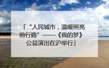 “人民城市，温暖照亮前行路”——《我的梦》公益演出在沪举行
