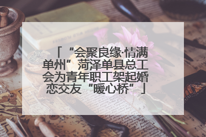 “会聚良缘·情满单州”菏泽单县总工会为青年职工架起婚恋交友“暖心桥”