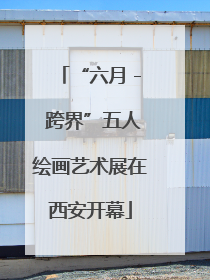 “六月 - 跨界”五人绘画艺术展在西安开幕