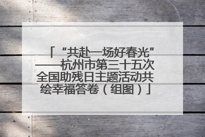 “共赴一场好春光”——杭州市第三十五次全国助残日主题活动共绘幸福答卷（组图）