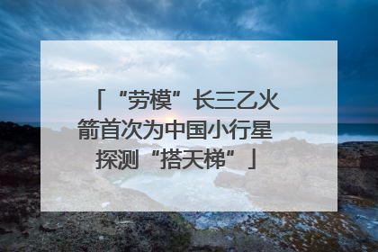 “劳模”长三乙火箭首次为中国小行星探测“搭天梯”