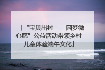 “宝贝出村——圆梦微心愿”公益活动带领乡村儿童体验端午文化