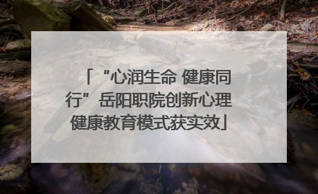 “心润生命 健康同行”岳阳职院创新心理健康教育模式获实效