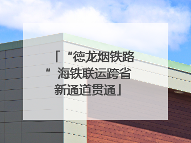 “德龙烟铁路”海铁联运跨省新通道贯通