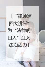 “律师巡回大讲堂”为“法律明白人”注入法治活力