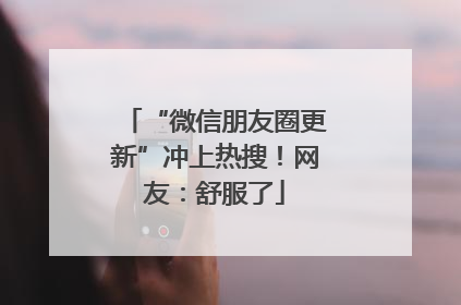 “微信朋友圈更新”冲上热搜！网友：舒服了