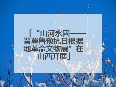 “山河永固——晋冀鲁豫抗日根据地革命文物展”在山西开展