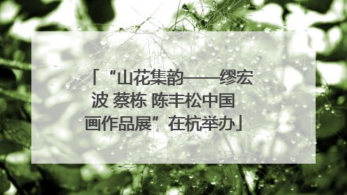“山花集韵——缪宏波 蔡栋 陈丰松中国画作品展”在杭举办