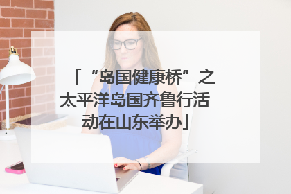 “岛国健康桥”之太平洋岛国齐鲁行活动在山东举办