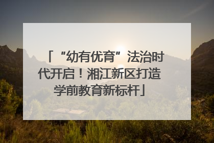 “幼有优育”法治时代开启！湘江新区打造学前教育新标杆