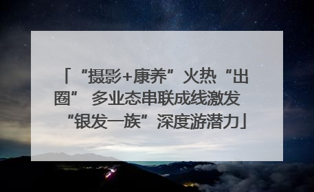 “摄影+康养”火热“出圈” 多业态串联成线激发“银发一族”深度游潜力