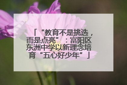 “教育不是挑选，而是点亮”：富阳区东洲中学以新理念培育“五心好少年”