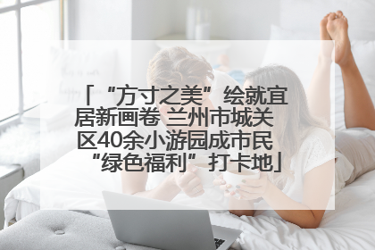 “方寸之美”绘就宜居新画卷 兰州市城关区40余小游园成市民“绿色福利”打卡地