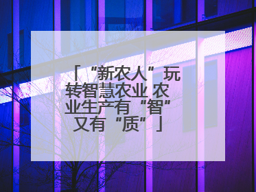 “新农人”玩转智慧农业 农业生产有“智”又有“质”