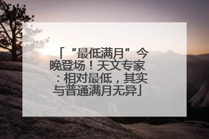 “最低满月”今晚登场！天文专家：相对最低，其实与普通满月无异