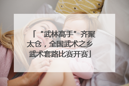 “武林高手”齐聚太仓，全国武术之乡武术套路比赛开赛