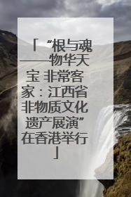 “根与魂——物华天宝 非常客家：江西省非物质文化遗产展演”在香港举行