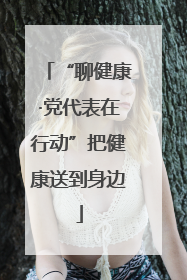 “聊健康·党代表在行动”把健康送到身边