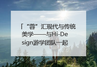 “蓉”汇现代与传统美学——与Hi-Design游学团队一起“读懂”成都
