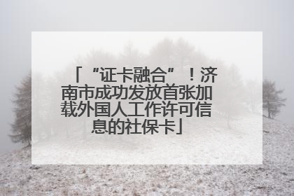 “证卡融合”！济南市成功发放首张加载外国人工作许可信息的社保卡