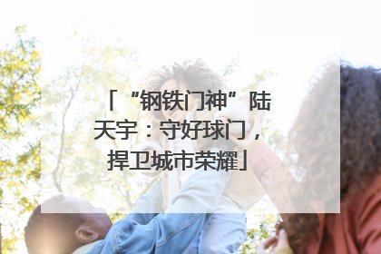 “钢铁门神”陆天宇：守好球门，捍卫城市荣耀