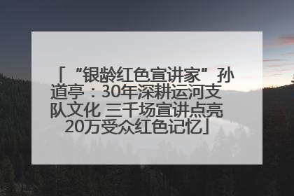 “银龄红色宣讲家”孙道亭：30年深耕运河支队文化 三千场宣讲点亮20万受众红色记忆