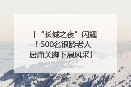 “长城之夜”闪耀！500名银龄老人居庸关脚下展风采