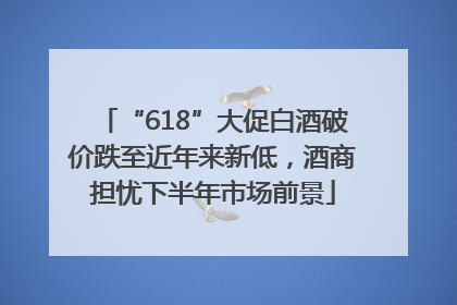 “618”大促白酒破价跌至近年来新低，酒商担忧下半年市场前景