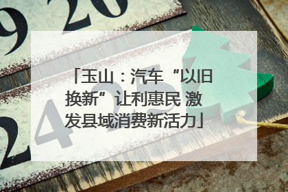 玉山：汽车“以旧换新”让利惠民 激发县域消费新活力